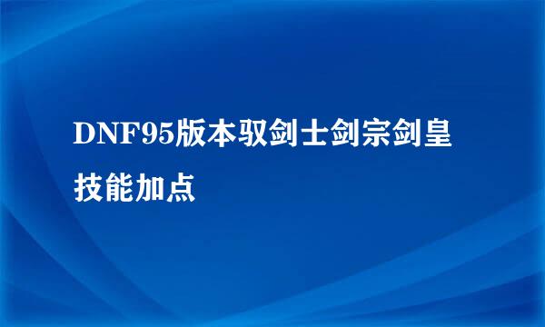 DNF95版本驭剑士剑宗剑皇技能加点