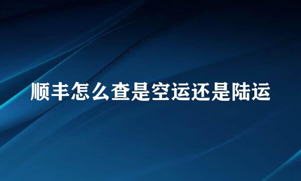 顺丰怎么查是空运还是陆运