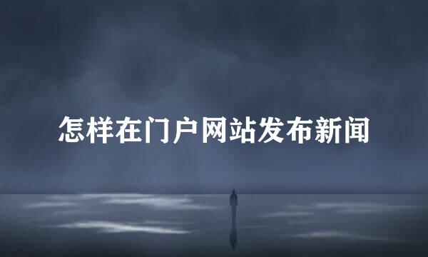怎样在门户网站发布新闻