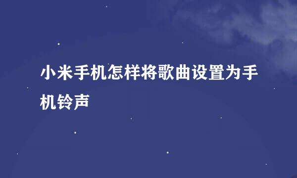 小米手机怎样将歌曲设置为手机铃声