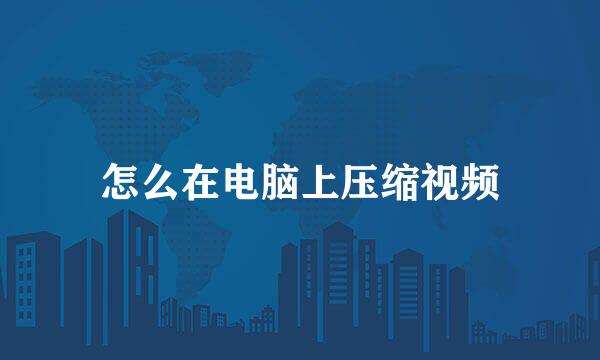 怎么在电脑上压缩视频
