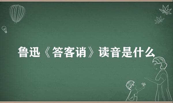 鲁迅《答客诮》读音是什么