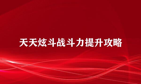 天天炫斗战斗力提升攻略