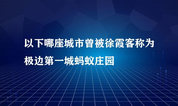 以下哪座城市曾被徐霞客称为极边第一城蚂蚁庄园