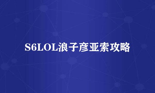S6LOL浪子彦亚索攻略