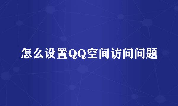 怎么设置QQ空间访问问题