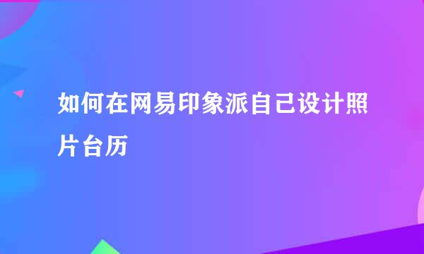 如何在网易印象派自己设计照片台历