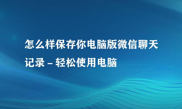 怎么样保存你电脑版微信聊天记录-轻松使用电脑
