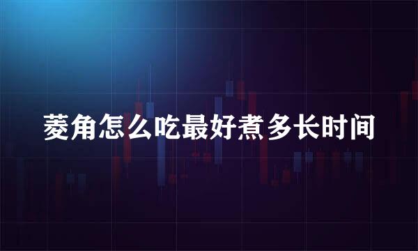 菱角怎么吃最好煮多长时间