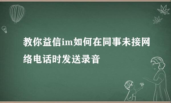 教你益信im如何在同事未接网络电话时发送录音