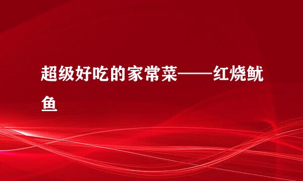 超级好吃的家常菜——红烧鱿鱼