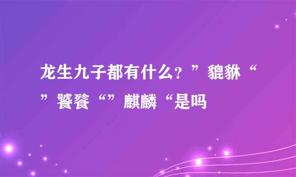 龙生九子都有什么？”貔貅“”饕餮“”麒麟“是吗