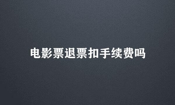 电影票退票扣手续费吗