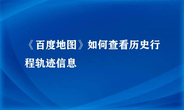 《百度地图》如何查看历史行程轨迹信息