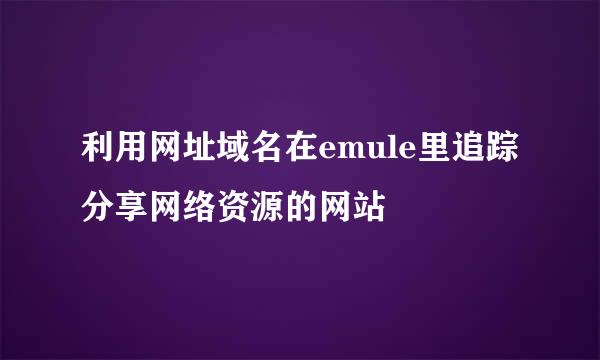 利用网址域名在emule里追踪分享网络资源的网站