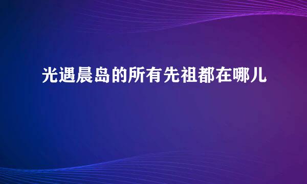 光遇晨岛的所有先祖都在哪儿