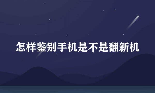 怎样鉴别手机是不是翻新机