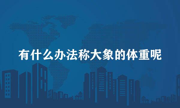 有什么办法称大象的体重呢