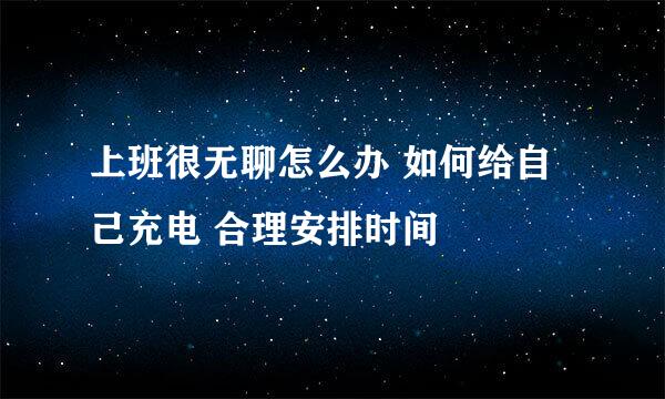 上班很无聊怎么办 如何给自己充电 合理安排时间