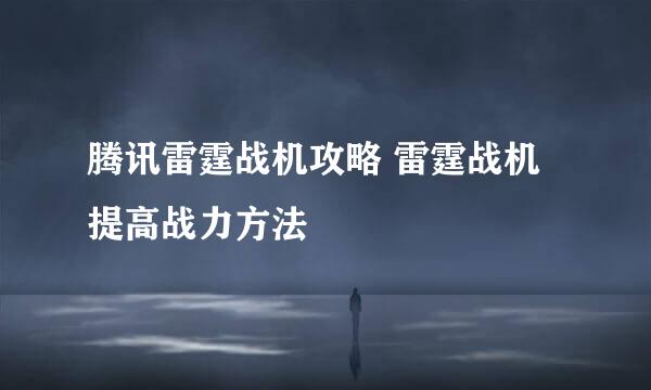 腾讯雷霆战机攻略 雷霆战机提高战力方法