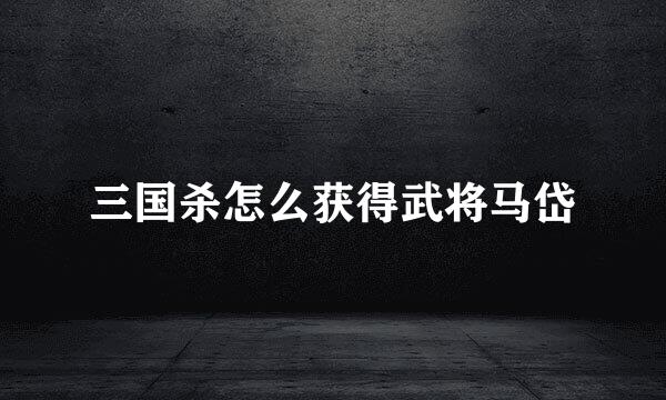 三国杀怎么获得武将马岱