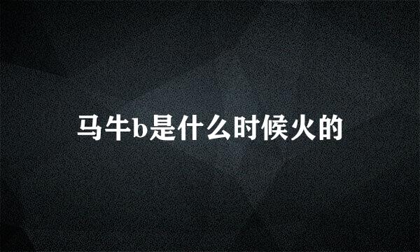马牛b是什么时候火的