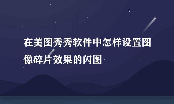 在美图秀秀软件中怎样设置图像碎片效果的闪图