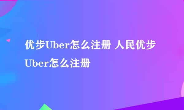优步Uber怎么注册 人民优步Uber怎么注册