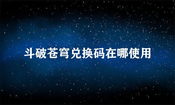 斗破苍穹兑换码在哪使用