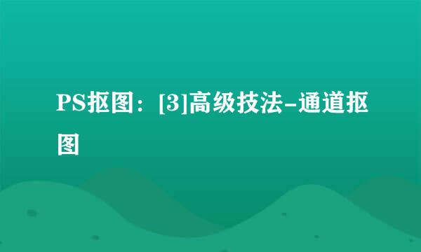 PS抠图：[3]高级技法-通道抠图