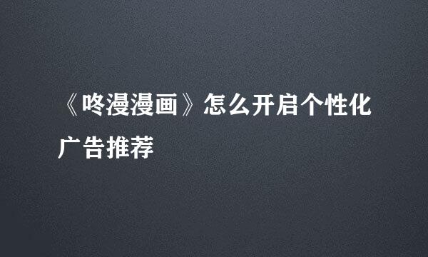 《咚漫漫画》怎么开启个性化广告推荐