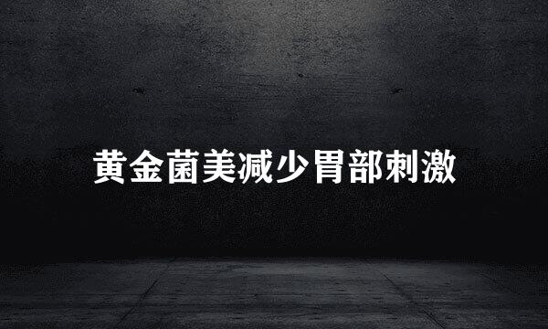 黄金菌美减少胃部刺激