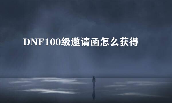 DNF100级邀请函怎么获得