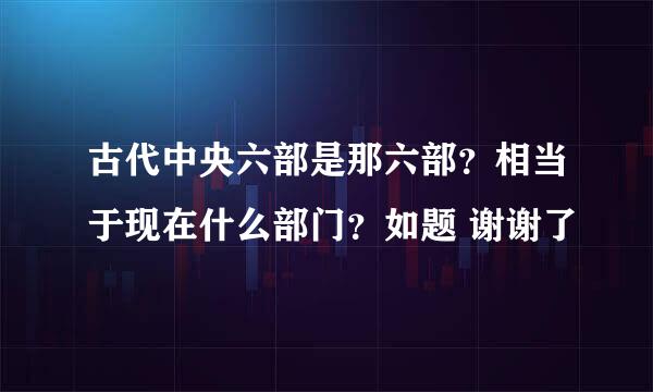 古代中央六部是那六部？相当于现在什么部门？如题 谢谢了