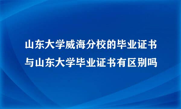 山东大学威海分校的毕业证书与山东大学毕业证书有区别吗