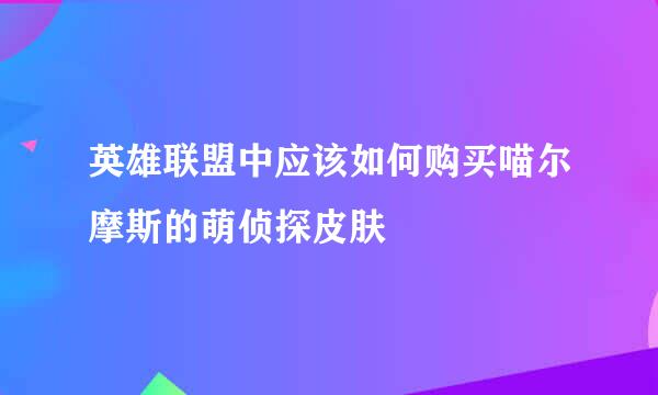 英雄联盟中应该如何购买喵尔摩斯的萌侦探皮肤