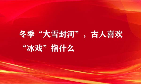 冬季“大雪封河”，古人喜欢“冰戏”指什么