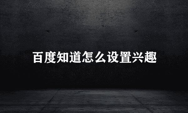 百度知道怎么设置兴趣