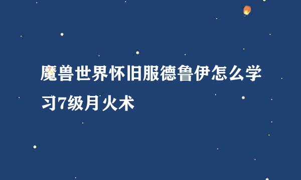 魔兽世界怀旧服德鲁伊怎么学习7级月火术