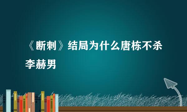 《断刺》结局为什么唐栋不杀李赫男