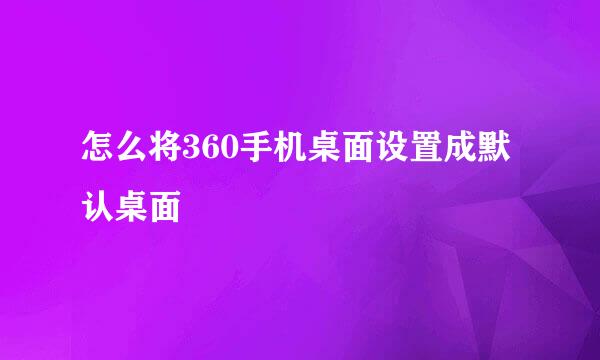 怎么将360手机桌面设置成默认桌面