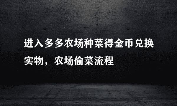 进入多多农场种菜得金币兑换实物,农场偷菜流程