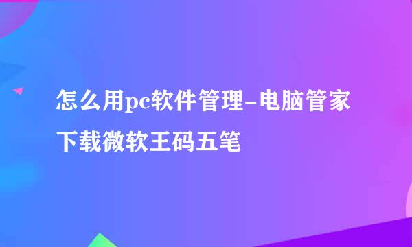 怎么用pc软件管理-电脑管家下载微软王码五笔