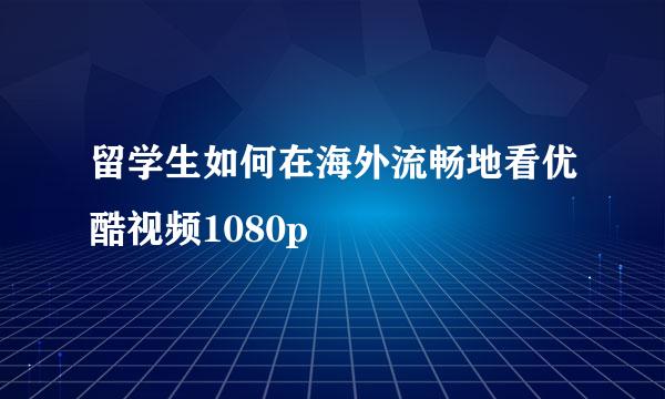 留学生如何在海外流畅地看优酷视频1080p