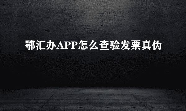 鄂汇办APP怎么查验发票真伪