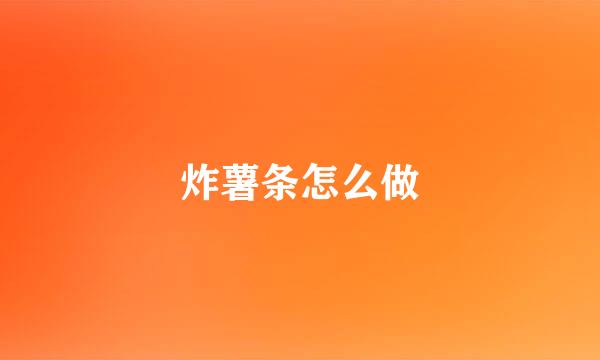 炸薯条怎么做