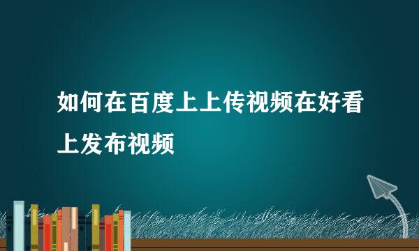 如何在百度上上传视频在好看上发布视频