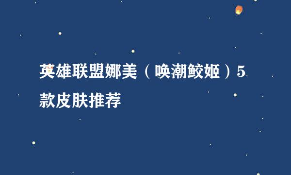 英雄联盟娜美（唤潮鲛姬）5款皮肤推荐