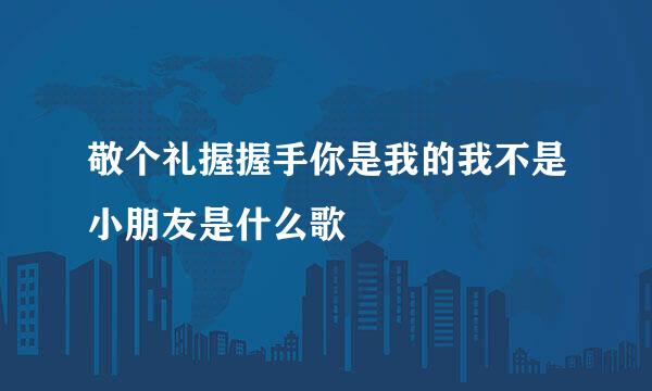敬个礼握握手你是我的我不是小朋友是什么歌
