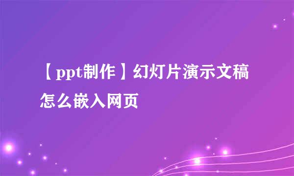 【ppt制作】幻灯片演示文稿怎么嵌入网页